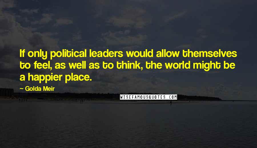 Golda Meir Quotes: If only political leaders would allow themselves to feel, as well as to think, the world might be a happier place.