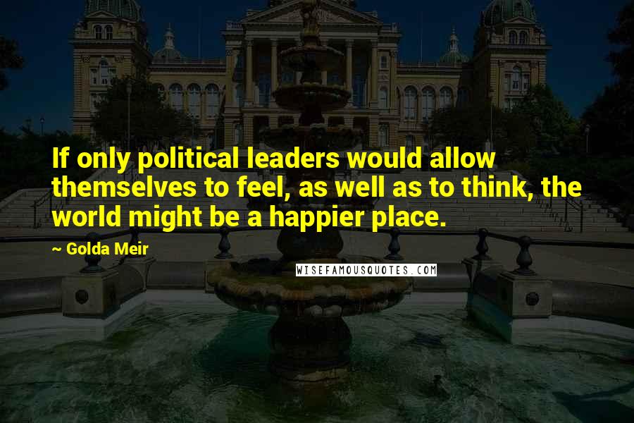 Golda Meir Quotes: If only political leaders would allow themselves to feel, as well as to think, the world might be a happier place.