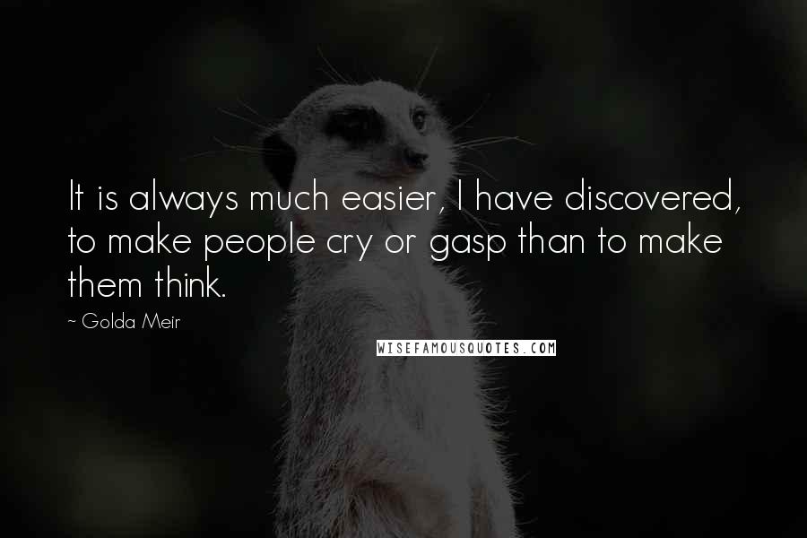 Golda Meir Quotes: It is always much easier, I have discovered, to make people cry or gasp than to make them think.