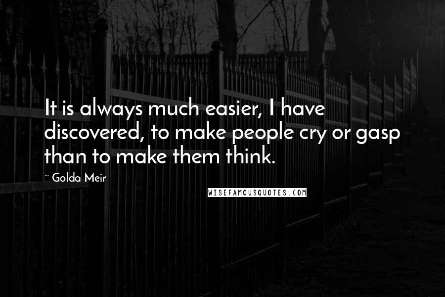 Golda Meir Quotes: It is always much easier, I have discovered, to make people cry or gasp than to make them think.