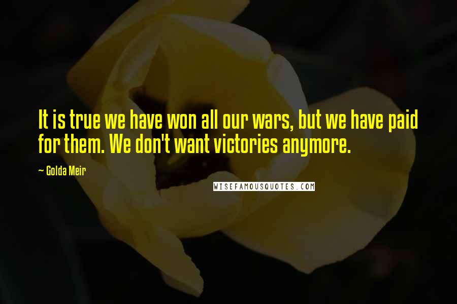Golda Meir Quotes: It is true we have won all our wars, but we have paid for them. We don't want victories anymore.