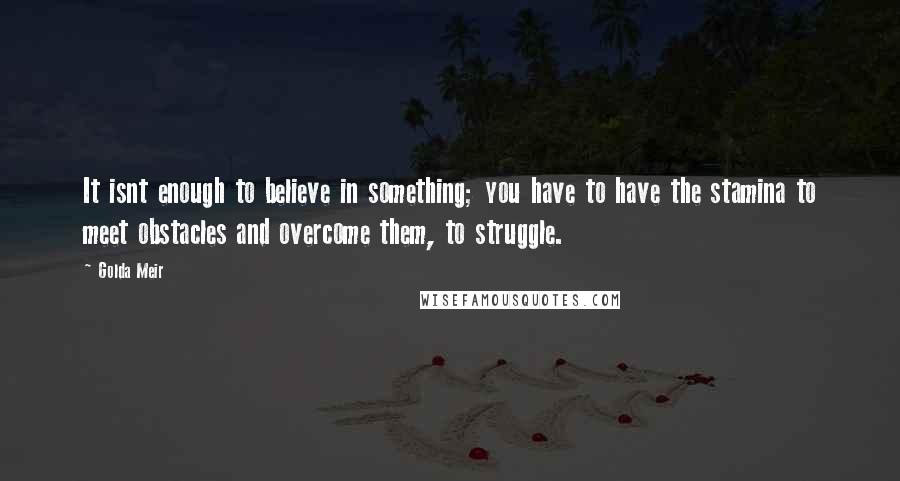 Golda Meir Quotes: It isnt enough to believe in something; you have to have the stamina to meet obstacles and overcome them, to struggle.