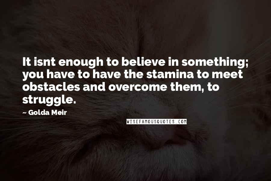 Golda Meir Quotes: It isnt enough to believe in something; you have to have the stamina to meet obstacles and overcome them, to struggle.