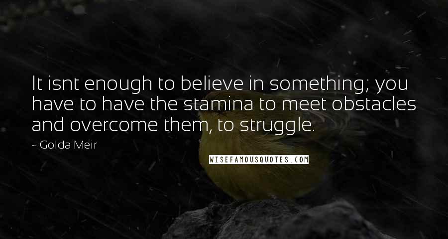 Golda Meir Quotes: It isnt enough to believe in something; you have to have the stamina to meet obstacles and overcome them, to struggle.