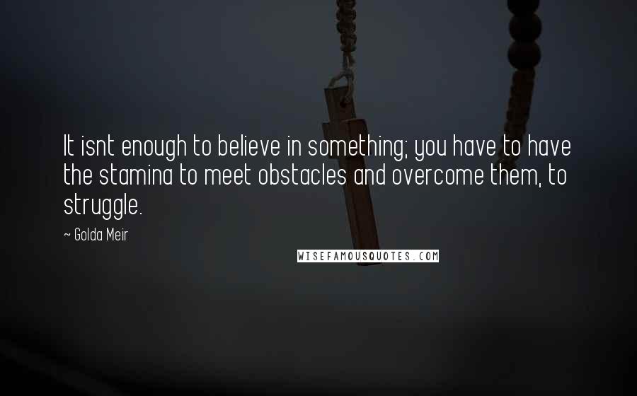 Golda Meir Quotes: It isnt enough to believe in something; you have to have the stamina to meet obstacles and overcome them, to struggle.