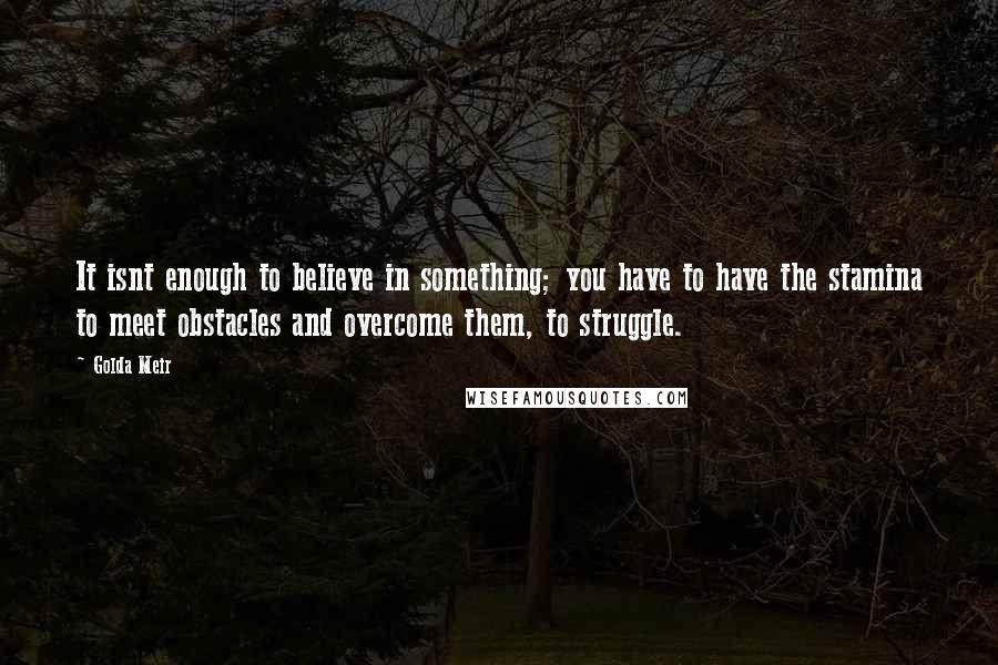 Golda Meir Quotes: It isnt enough to believe in something; you have to have the stamina to meet obstacles and overcome them, to struggle.