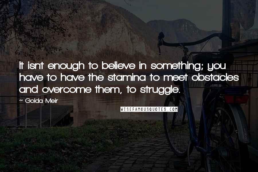 Golda Meir Quotes: It isnt enough to believe in something; you have to have the stamina to meet obstacles and overcome them, to struggle.