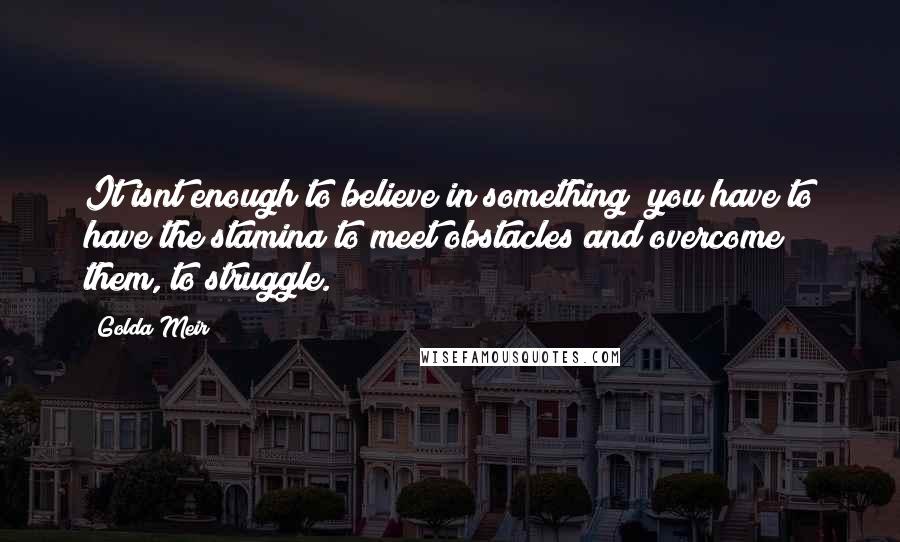 Golda Meir Quotes: It isnt enough to believe in something; you have to have the stamina to meet obstacles and overcome them, to struggle.