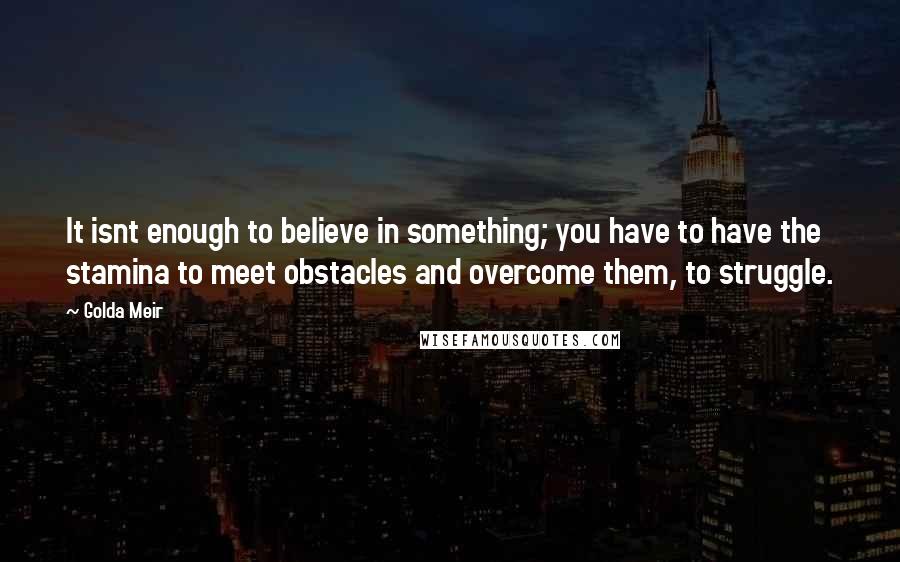 Golda Meir Quotes: It isnt enough to believe in something; you have to have the stamina to meet obstacles and overcome them, to struggle.