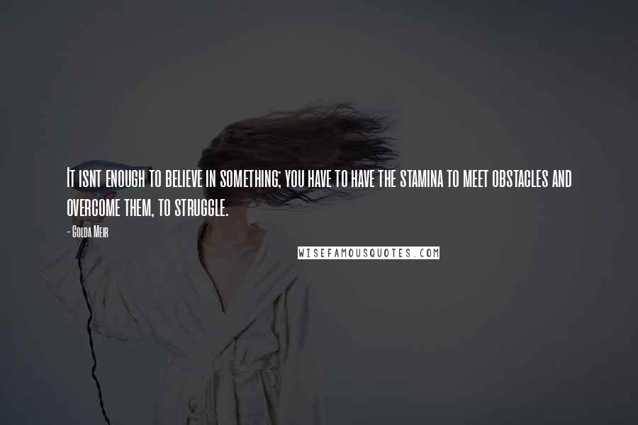 Golda Meir Quotes: It isnt enough to believe in something; you have to have the stamina to meet obstacles and overcome them, to struggle.