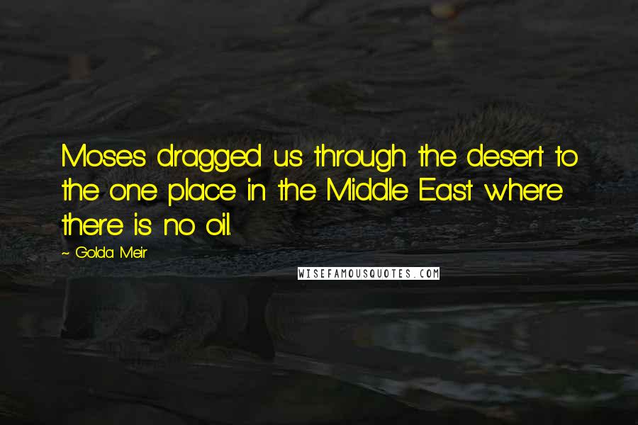 Golda Meir Quotes: Moses dragged us through the desert to the one place in the Middle East where there is no oil.