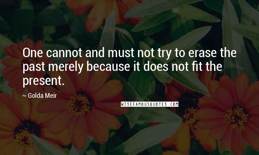 Golda Meir Quotes: One cannot and must not try to erase the past merely because it does not fit the present.