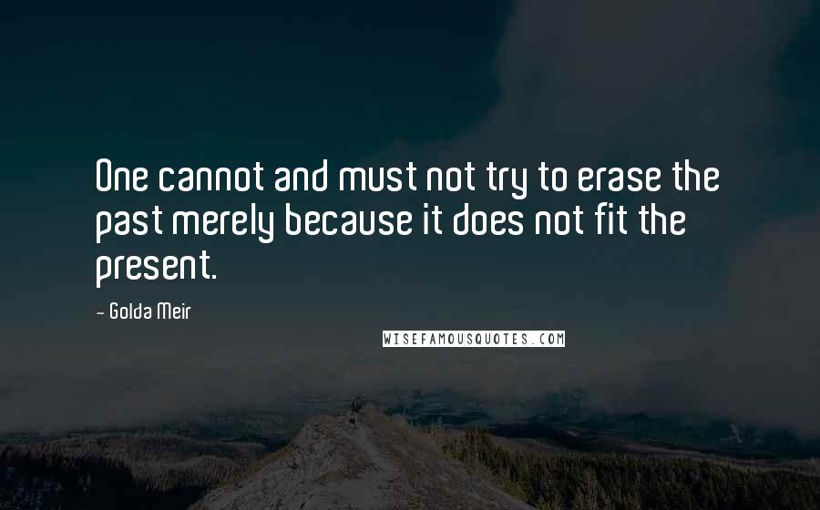 Golda Meir Quotes: One cannot and must not try to erase the past merely because it does not fit the present.