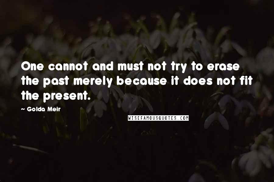 Golda Meir Quotes: One cannot and must not try to erase the past merely because it does not fit the present.
