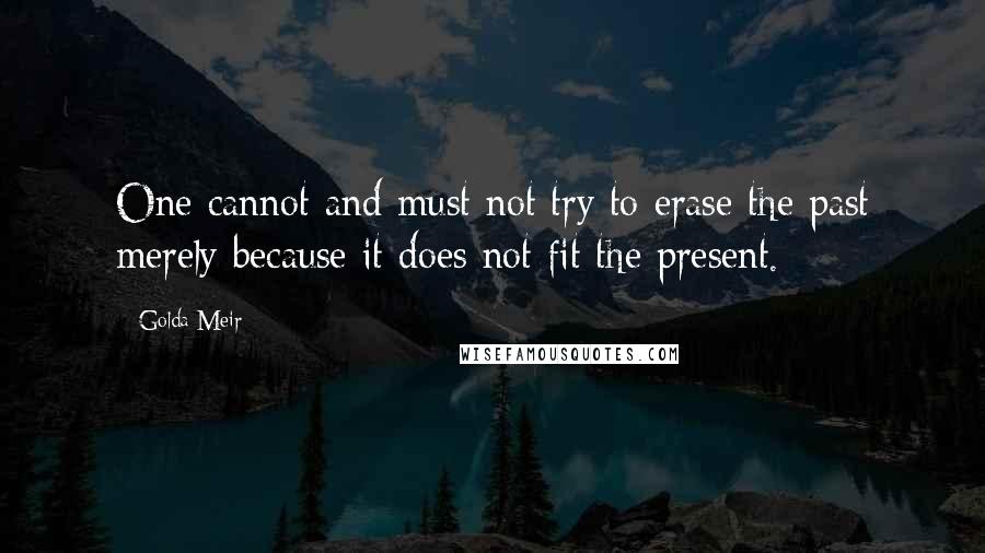 Golda Meir Quotes: One cannot and must not try to erase the past merely because it does not fit the present.