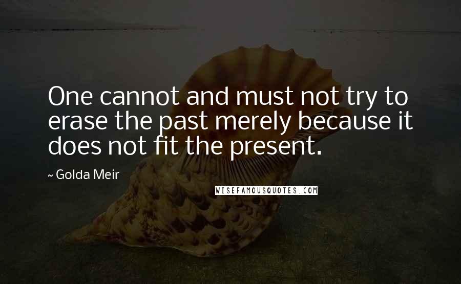 Golda Meir Quotes: One cannot and must not try to erase the past merely because it does not fit the present.