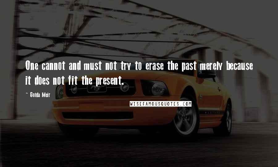 Golda Meir Quotes: One cannot and must not try to erase the past merely because it does not fit the present.