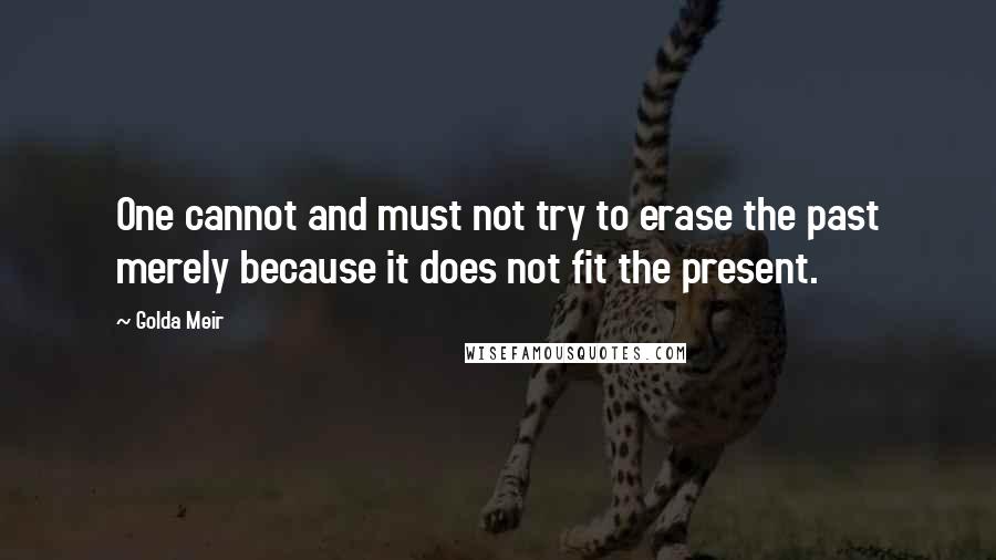 Golda Meir Quotes: One cannot and must not try to erase the past merely because it does not fit the present.