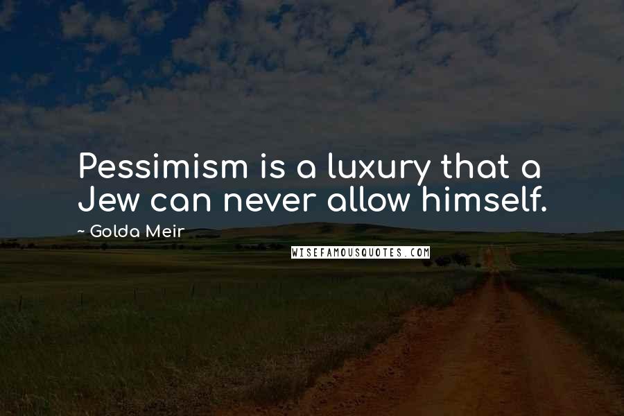 Golda Meir Quotes: Pessimism is a luxury that a Jew can never allow himself.