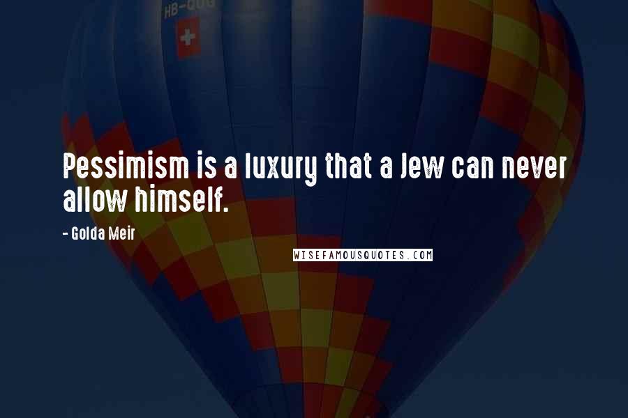 Golda Meir Quotes: Pessimism is a luxury that a Jew can never allow himself.