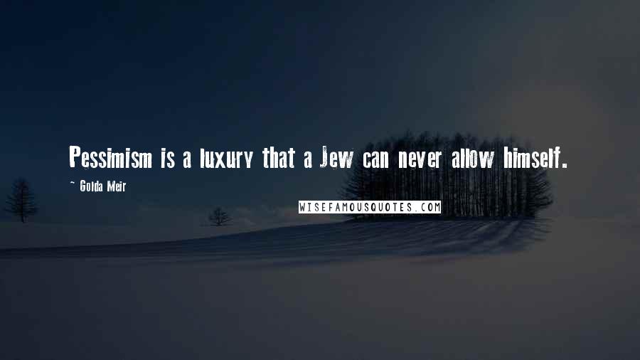 Golda Meir Quotes: Pessimism is a luxury that a Jew can never allow himself.