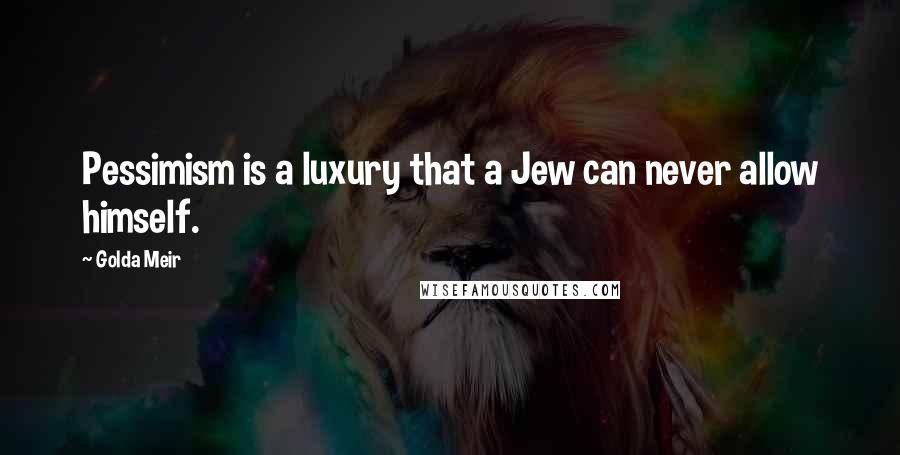 Golda Meir Quotes: Pessimism is a luxury that a Jew can never allow himself.