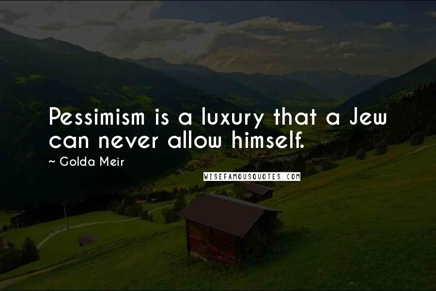 Golda Meir Quotes: Pessimism is a luxury that a Jew can never allow himself.