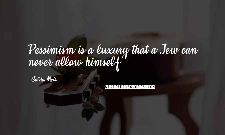 Golda Meir Quotes: Pessimism is a luxury that a Jew can never allow himself.