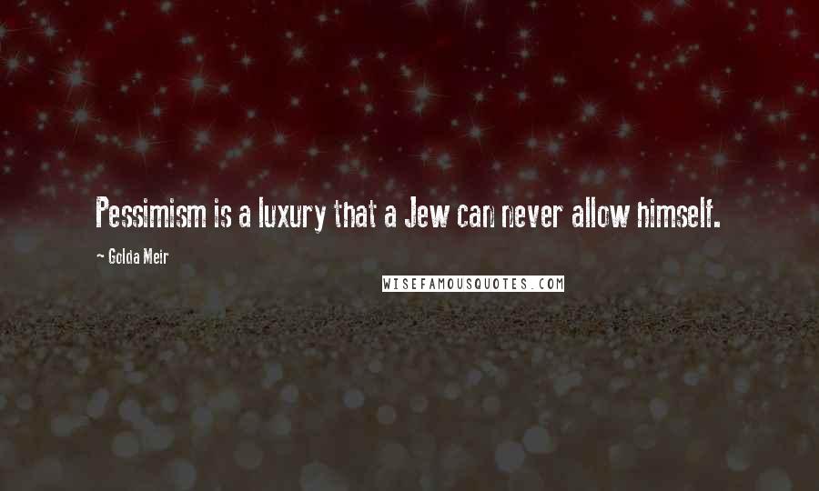 Golda Meir Quotes: Pessimism is a luxury that a Jew can never allow himself.