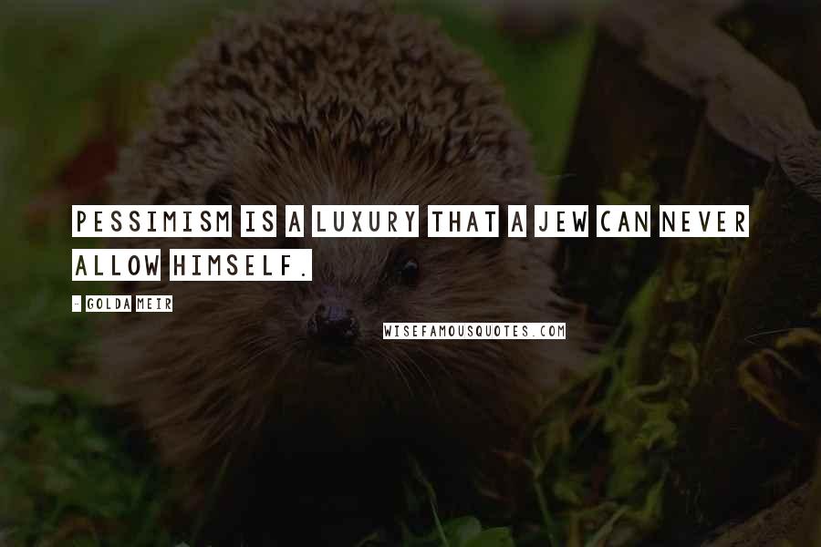Golda Meir Quotes: Pessimism is a luxury that a Jew can never allow himself.