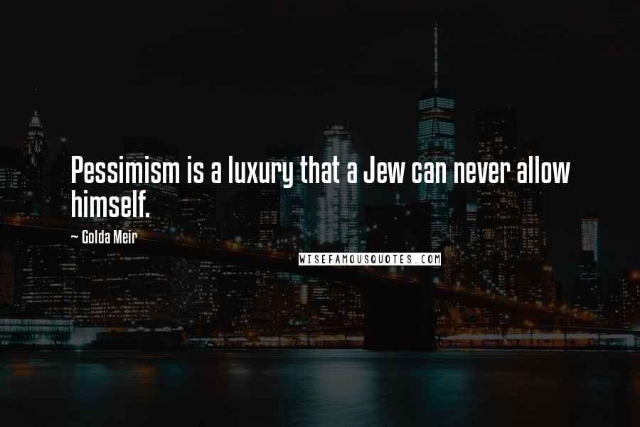 Golda Meir Quotes: Pessimism is a luxury that a Jew can never allow himself.