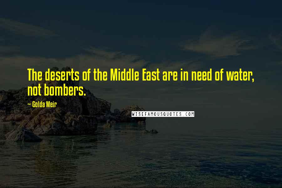 Golda Meir Quotes: The deserts of the Middle East are in need of water, not bombers.