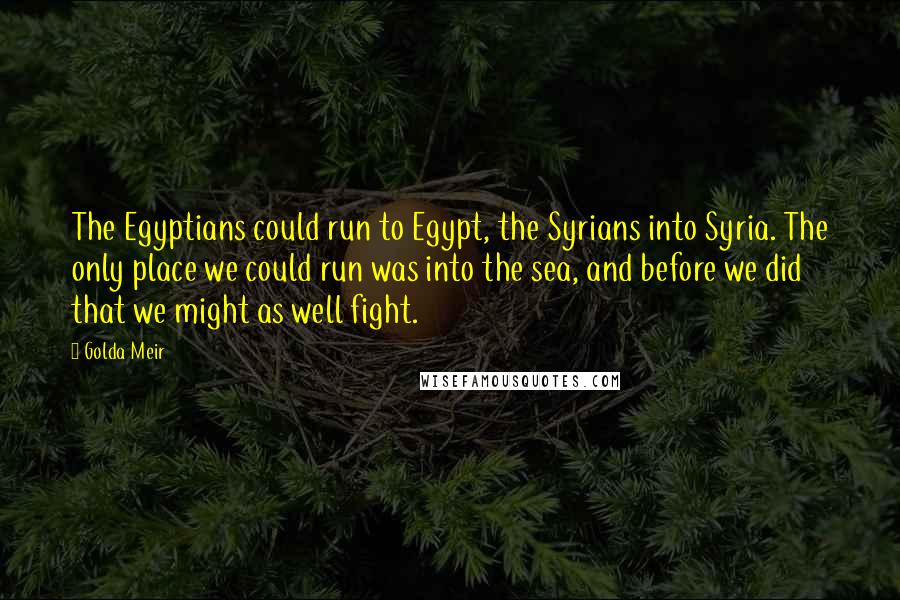 Golda Meir Quotes: The Egyptians could run to Egypt, the Syrians into Syria. The only place we could run was into the sea, and before we did that we might as well fight.