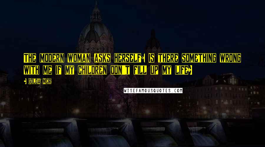 Golda Meir Quotes: The modern woman asks herself: Is there something wrong with me if my children don't fill up my life?