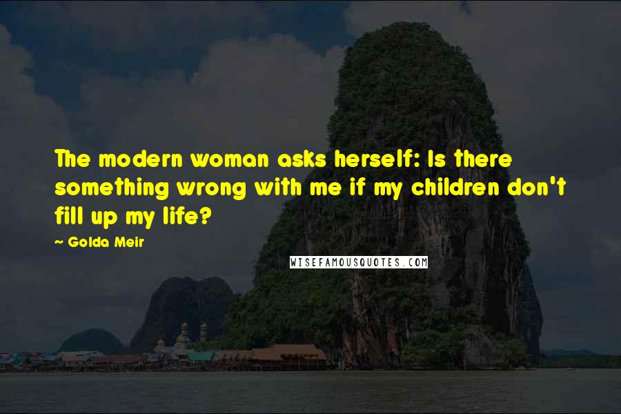 Golda Meir Quotes: The modern woman asks herself: Is there something wrong with me if my children don't fill up my life?