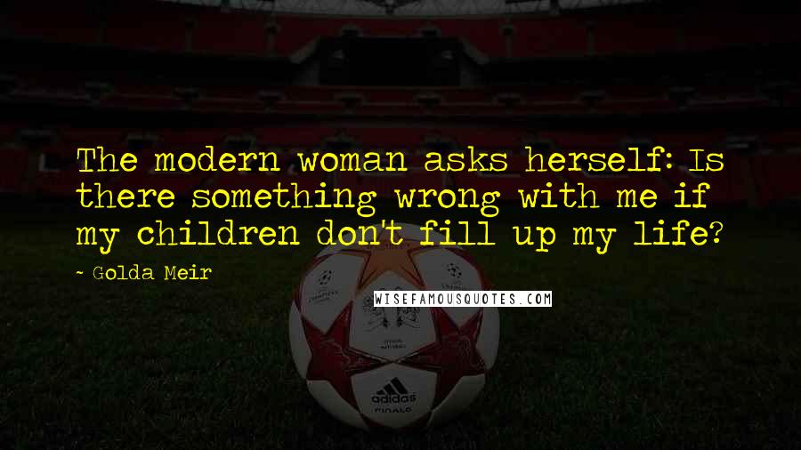 Golda Meir Quotes: The modern woman asks herself: Is there something wrong with me if my children don't fill up my life?