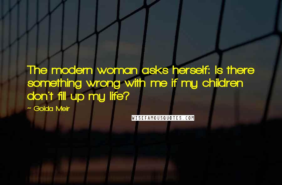 Golda Meir Quotes: The modern woman asks herself: Is there something wrong with me if my children don't fill up my life?