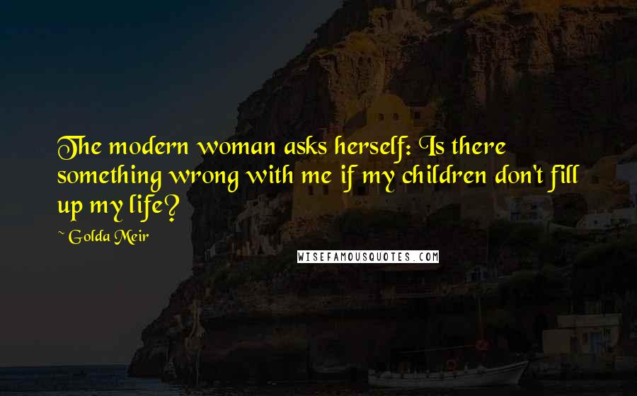 Golda Meir Quotes: The modern woman asks herself: Is there something wrong with me if my children don't fill up my life?