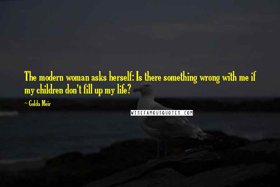 Golda Meir Quotes: The modern woman asks herself: Is there something wrong with me if my children don't fill up my life?