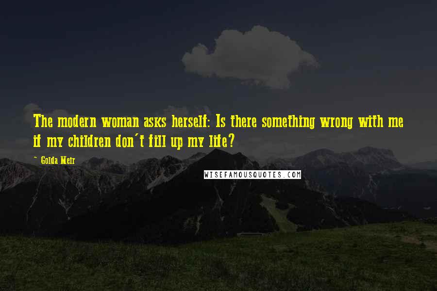 Golda Meir Quotes: The modern woman asks herself: Is there something wrong with me if my children don't fill up my life?