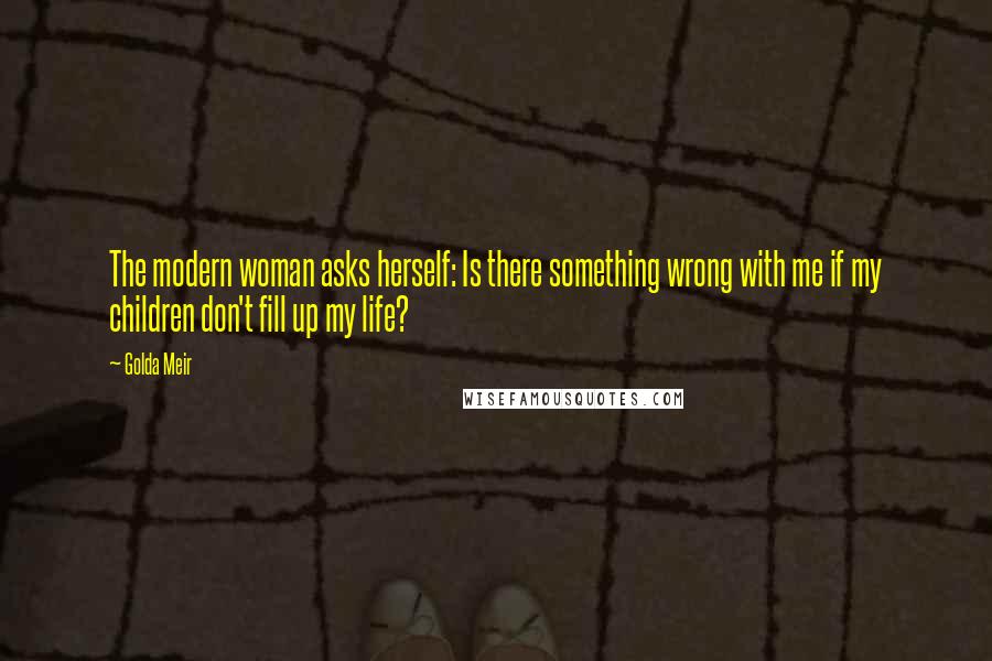 Golda Meir Quotes: The modern woman asks herself: Is there something wrong with me if my children don't fill up my life?