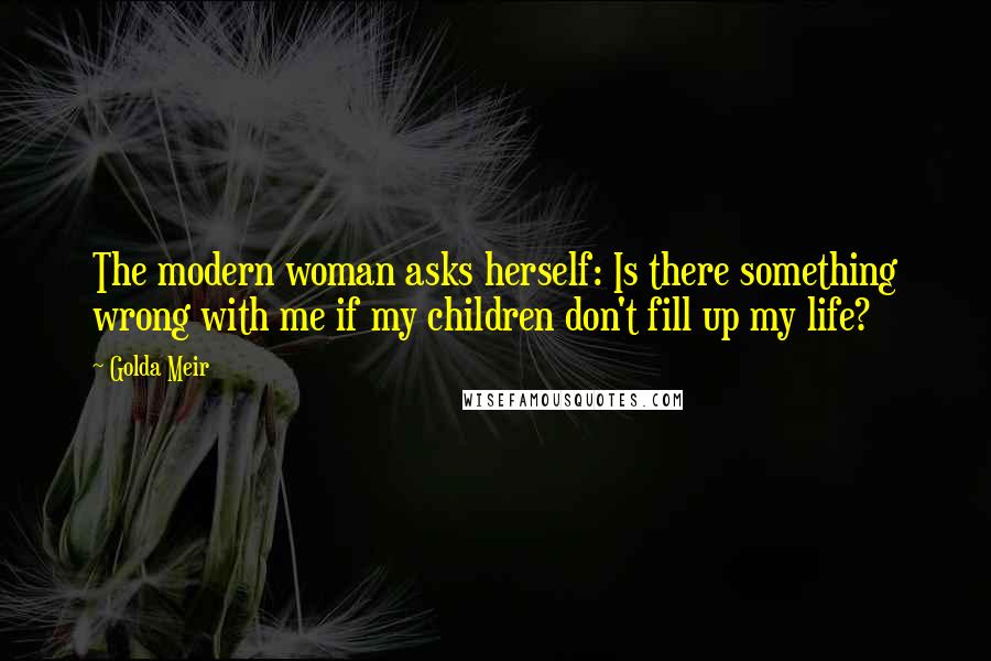 Golda Meir Quotes: The modern woman asks herself: Is there something wrong with me if my children don't fill up my life?