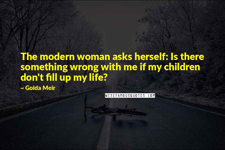 Golda Meir Quotes: The modern woman asks herself: Is there something wrong with me if my children don't fill up my life?