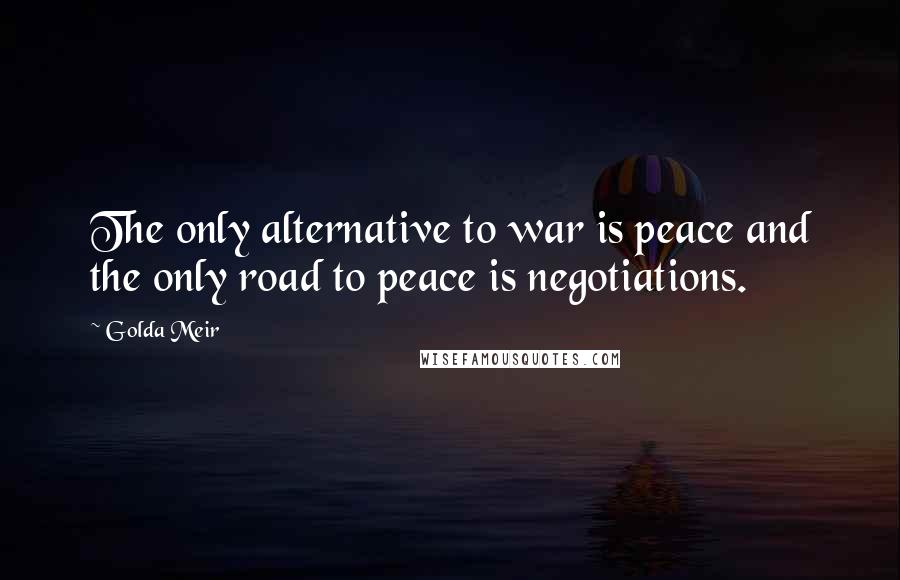 Golda Meir Quotes: The only alternative to war is peace and the only road to peace is negotiations.