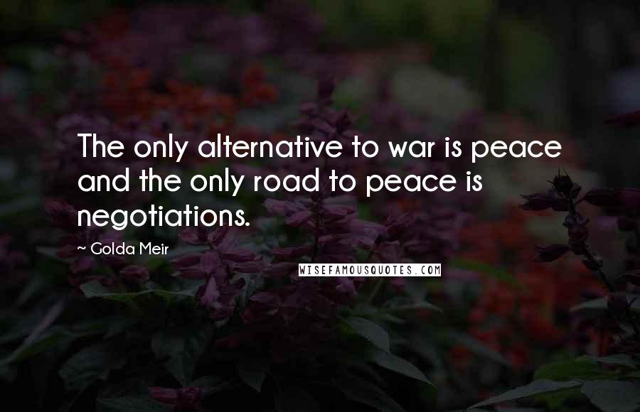 Golda Meir Quotes: The only alternative to war is peace and the only road to peace is negotiations.