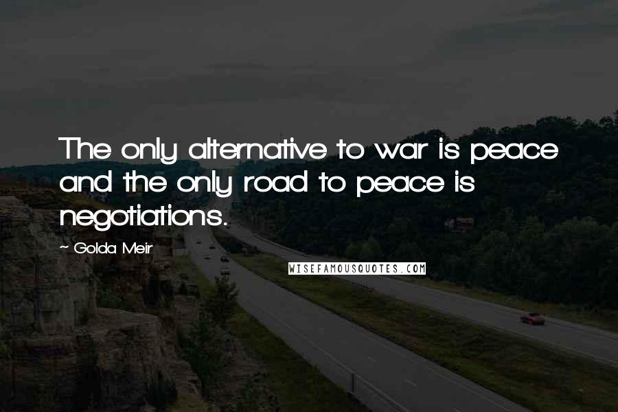 Golda Meir Quotes: The only alternative to war is peace and the only road to peace is negotiations.