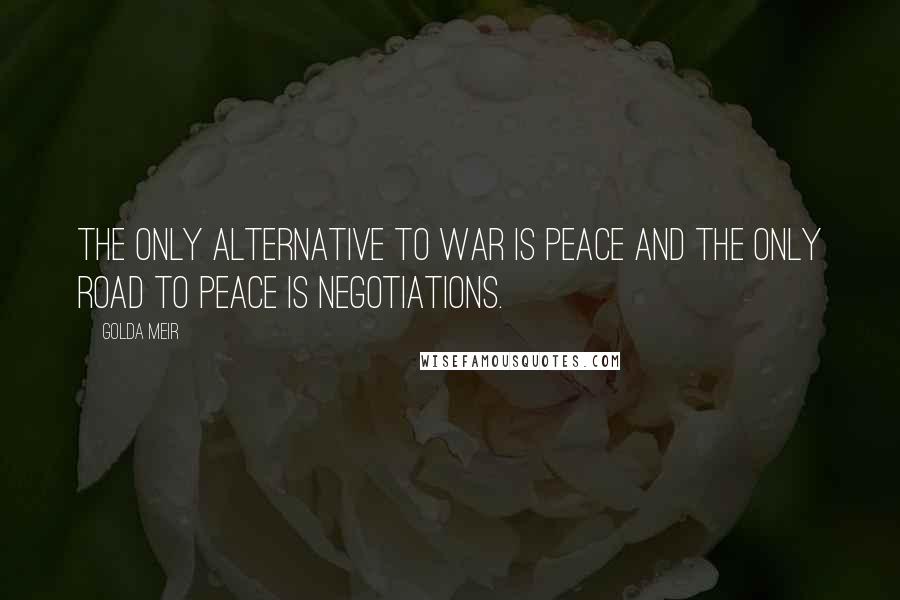 Golda Meir Quotes: The only alternative to war is peace and the only road to peace is negotiations.