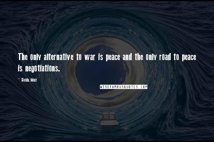 Golda Meir Quotes: The only alternative to war is peace and the only road to peace is negotiations.