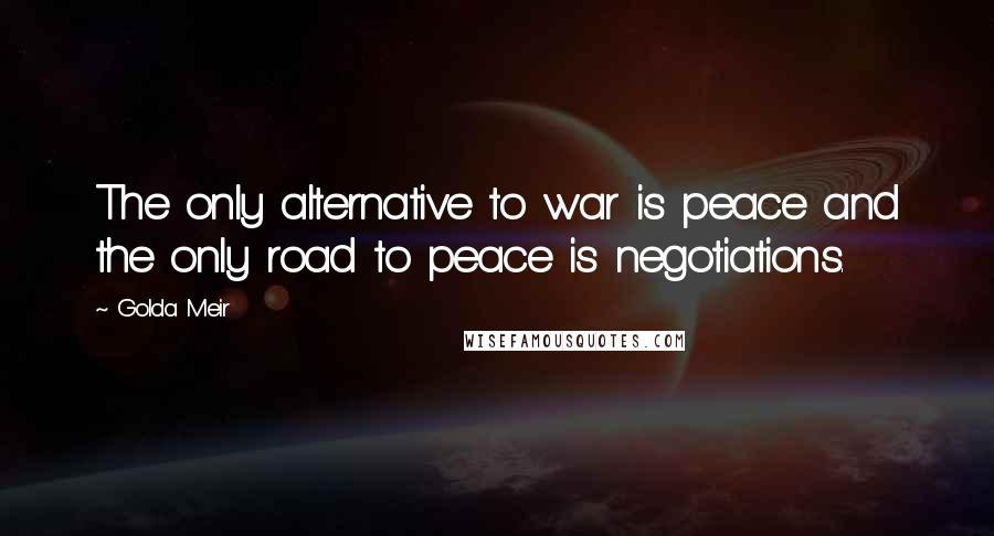 Golda Meir Quotes: The only alternative to war is peace and the only road to peace is negotiations.