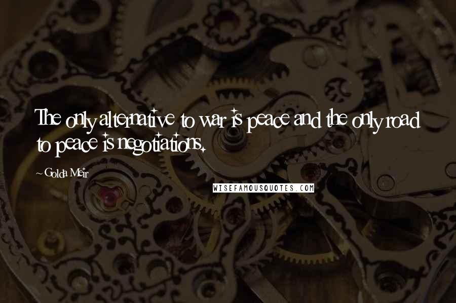 Golda Meir Quotes: The only alternative to war is peace and the only road to peace is negotiations.